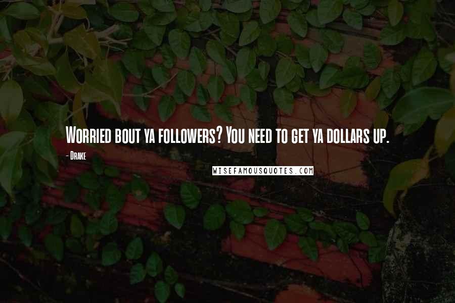 Drake Quotes: Worried bout ya followers? You need to get ya dollars up.