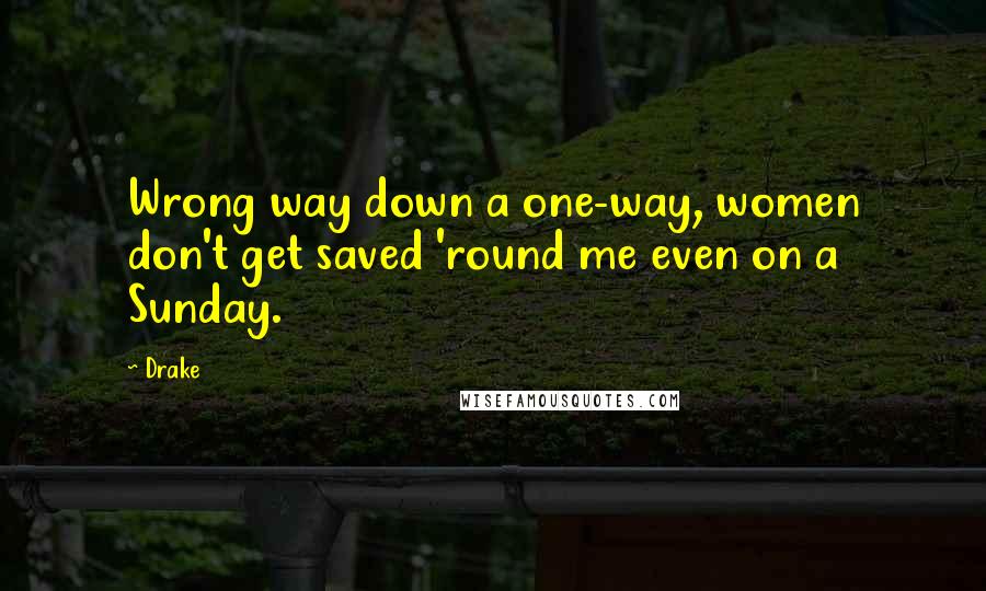 Drake Quotes: Wrong way down a one-way, women don't get saved 'round me even on a Sunday.
