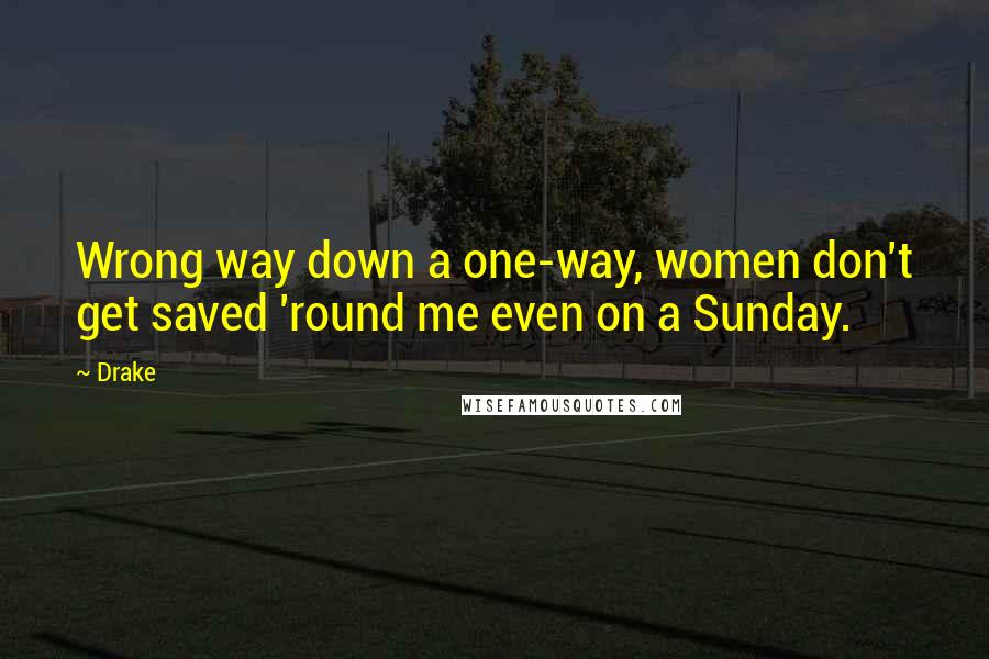 Drake Quotes: Wrong way down a one-way, women don't get saved 'round me even on a Sunday.