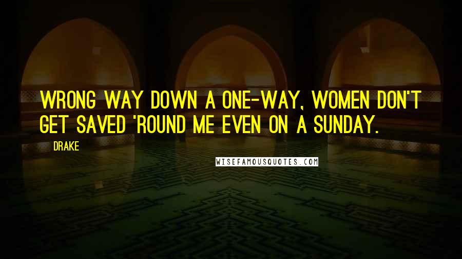 Drake Quotes: Wrong way down a one-way, women don't get saved 'round me even on a Sunday.