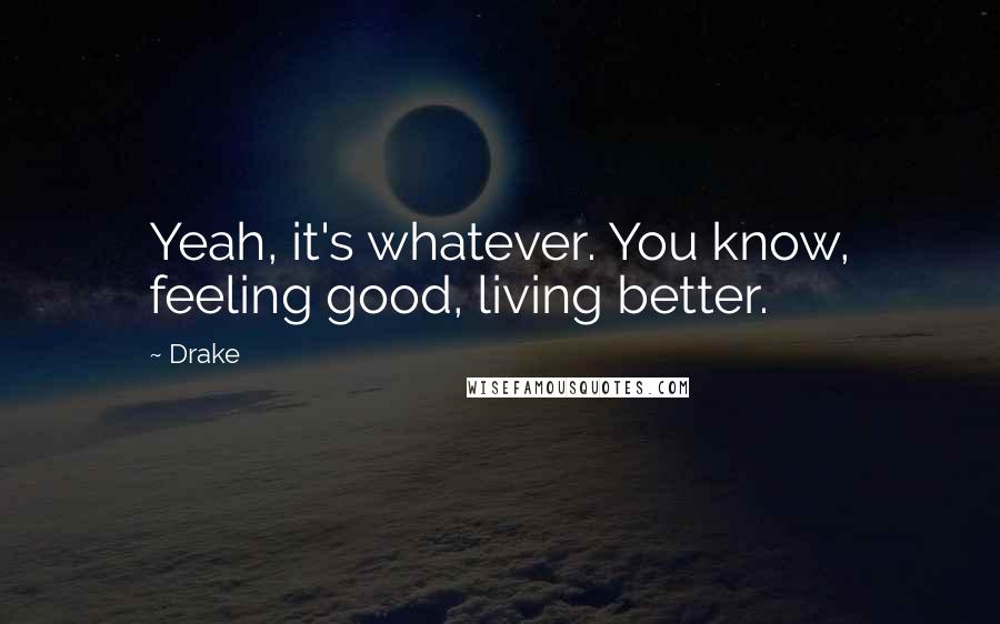 Drake Quotes: Yeah, it's whatever. You know, feeling good, living better.