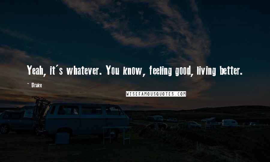 Drake Quotes: Yeah, it's whatever. You know, feeling good, living better.