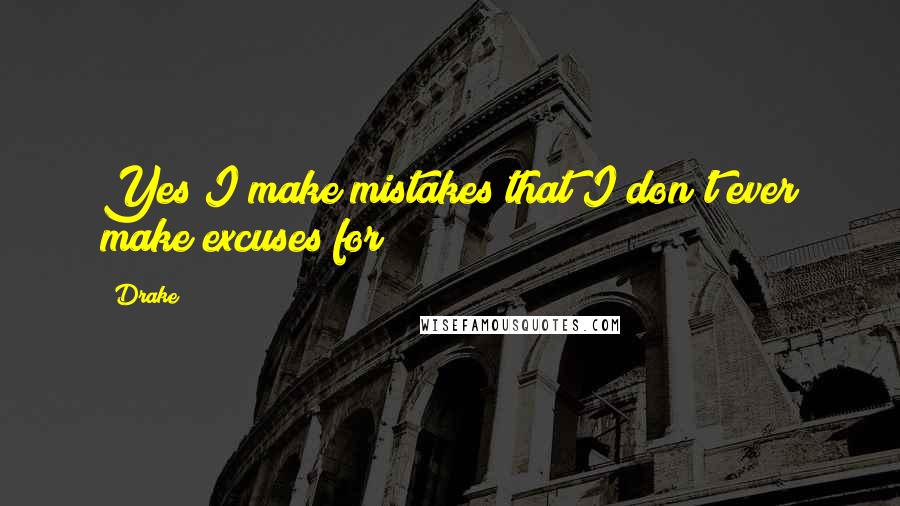 Drake Quotes: Yes I make mistakes that I don't ever make excuses for