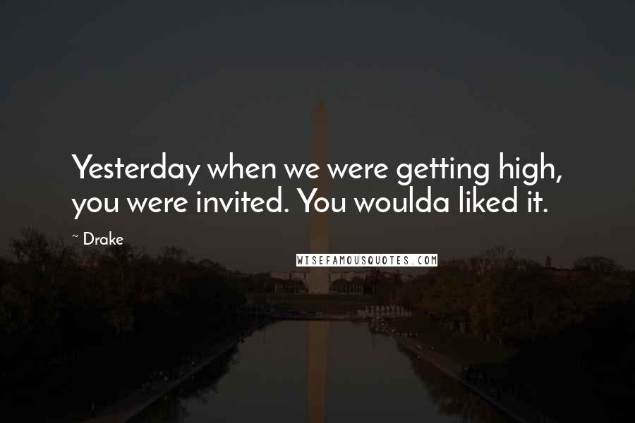 Drake Quotes: Yesterday when we were getting high, you were invited. You woulda liked it.