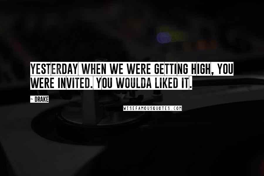 Drake Quotes: Yesterday when we were getting high, you were invited. You woulda liked it.