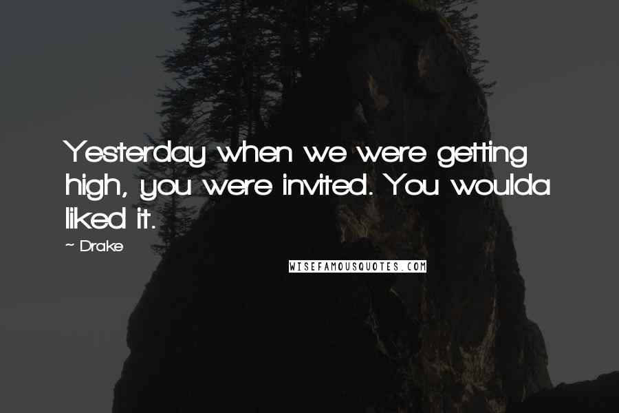 Drake Quotes: Yesterday when we were getting high, you were invited. You woulda liked it.