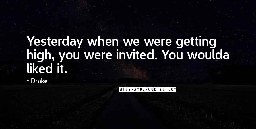 Drake Quotes: Yesterday when we were getting high, you were invited. You woulda liked it.