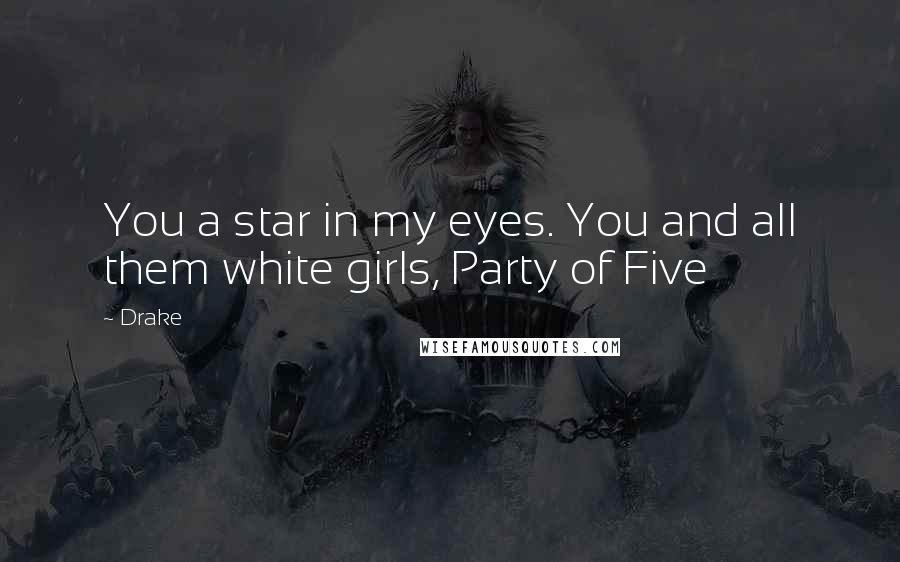 Drake Quotes: You a star in my eyes. You and all them white girls, Party of Five