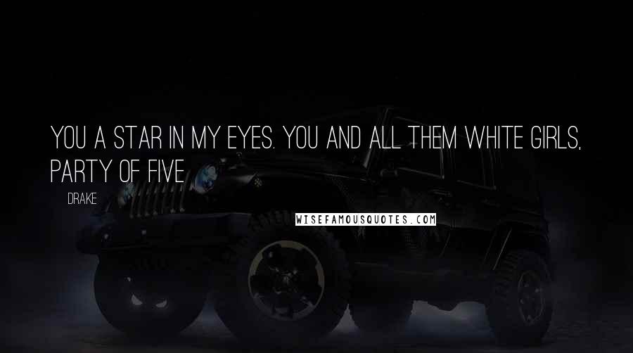 Drake Quotes: You a star in my eyes. You and all them white girls, Party of Five