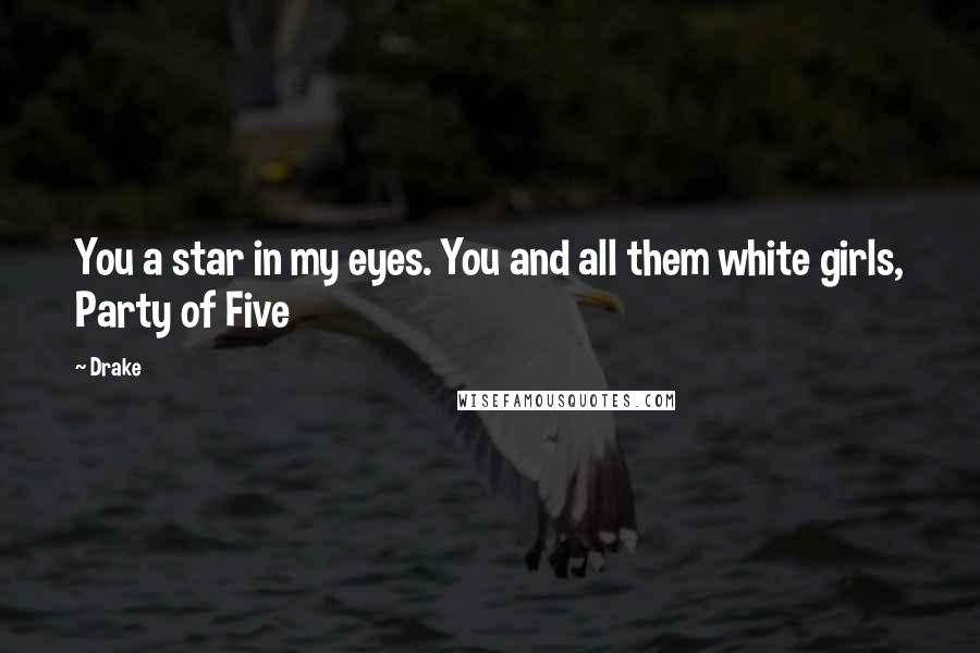 Drake Quotes: You a star in my eyes. You and all them white girls, Party of Five