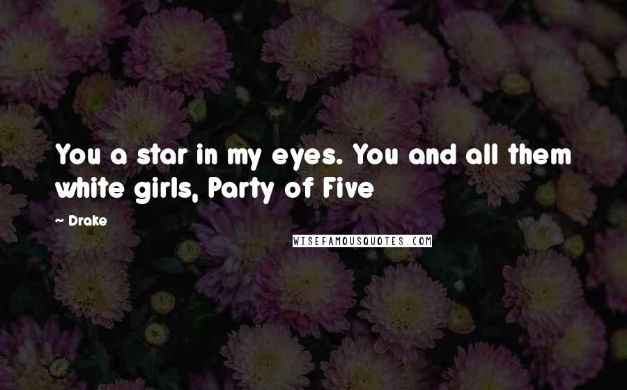 Drake Quotes: You a star in my eyes. You and all them white girls, Party of Five