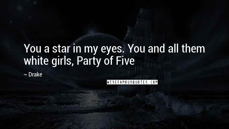Drake Quotes: You a star in my eyes. You and all them white girls, Party of Five