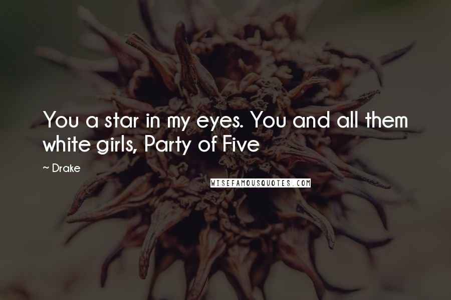 Drake Quotes: You a star in my eyes. You and all them white girls, Party of Five