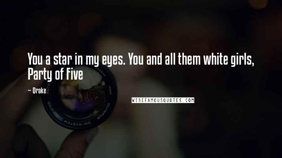 Drake Quotes: You a star in my eyes. You and all them white girls, Party of Five