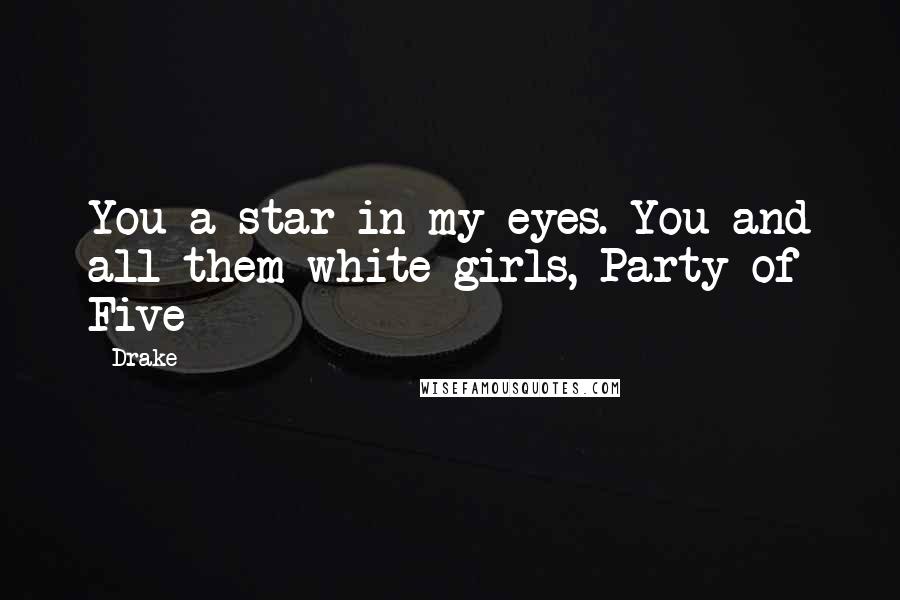 Drake Quotes: You a star in my eyes. You and all them white girls, Party of Five