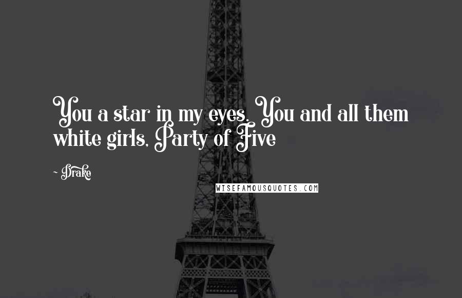 Drake Quotes: You a star in my eyes. You and all them white girls, Party of Five