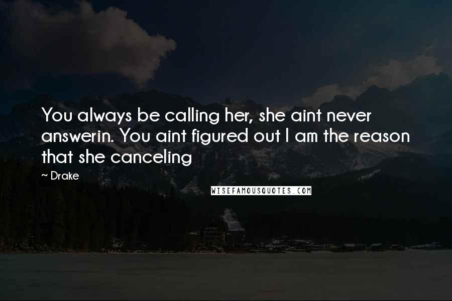 Drake Quotes: You always be calling her, she aint never answerin. You aint figured out I am the reason that she canceling