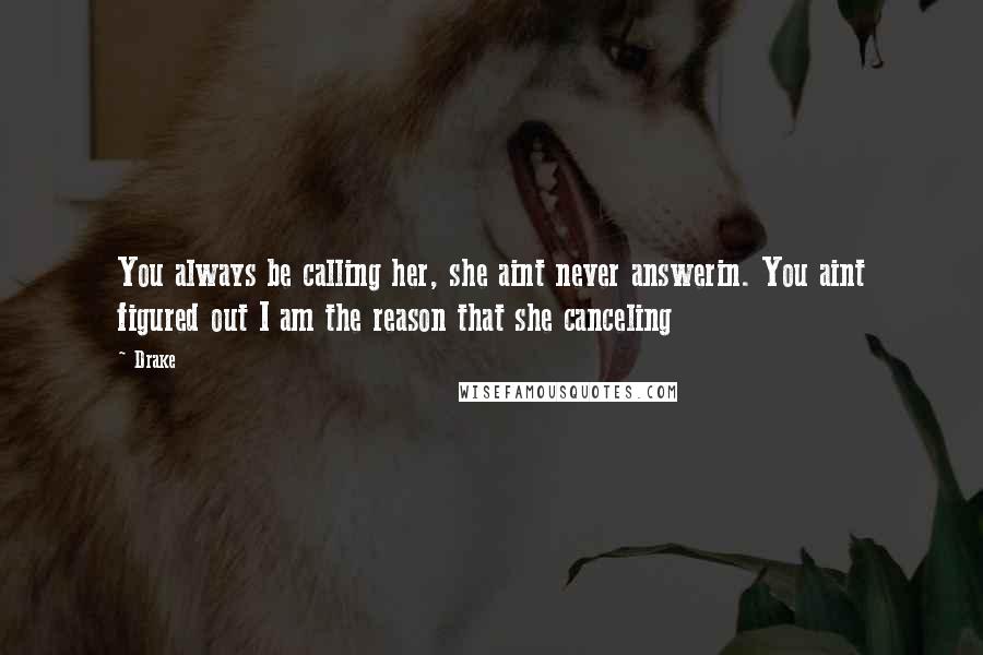 Drake Quotes: You always be calling her, she aint never answerin. You aint figured out I am the reason that she canceling