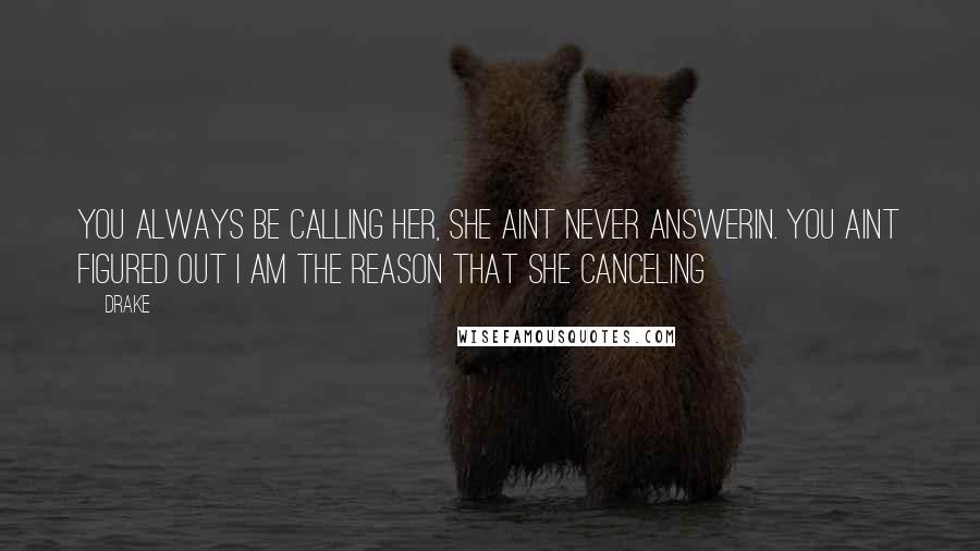 Drake Quotes: You always be calling her, she aint never answerin. You aint figured out I am the reason that she canceling