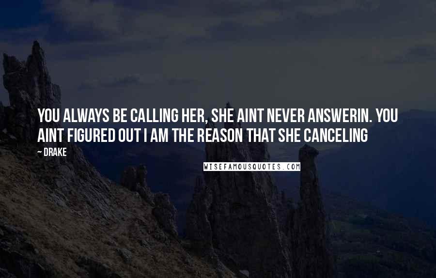 Drake Quotes: You always be calling her, she aint never answerin. You aint figured out I am the reason that she canceling