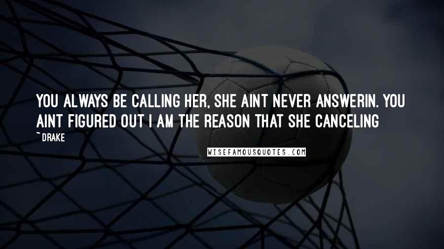 Drake Quotes: You always be calling her, she aint never answerin. You aint figured out I am the reason that she canceling