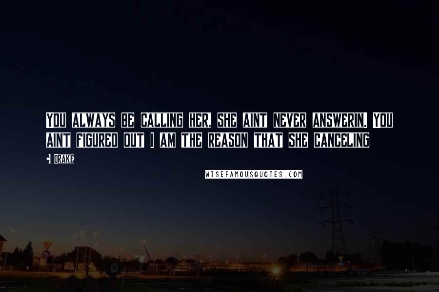 Drake Quotes: You always be calling her, she aint never answerin. You aint figured out I am the reason that she canceling