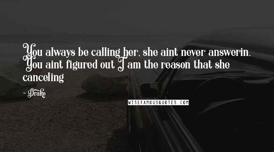 Drake Quotes: You always be calling her, she aint never answerin. You aint figured out I am the reason that she canceling