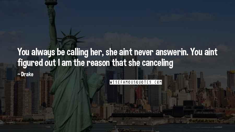 Drake Quotes: You always be calling her, she aint never answerin. You aint figured out I am the reason that she canceling