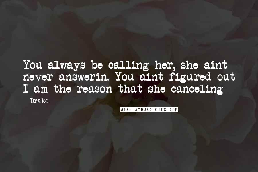 Drake Quotes: You always be calling her, she aint never answerin. You aint figured out I am the reason that she canceling