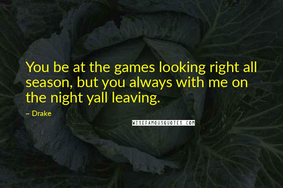 Drake Quotes: You be at the games looking right all season, but you always with me on the night yall leaving.