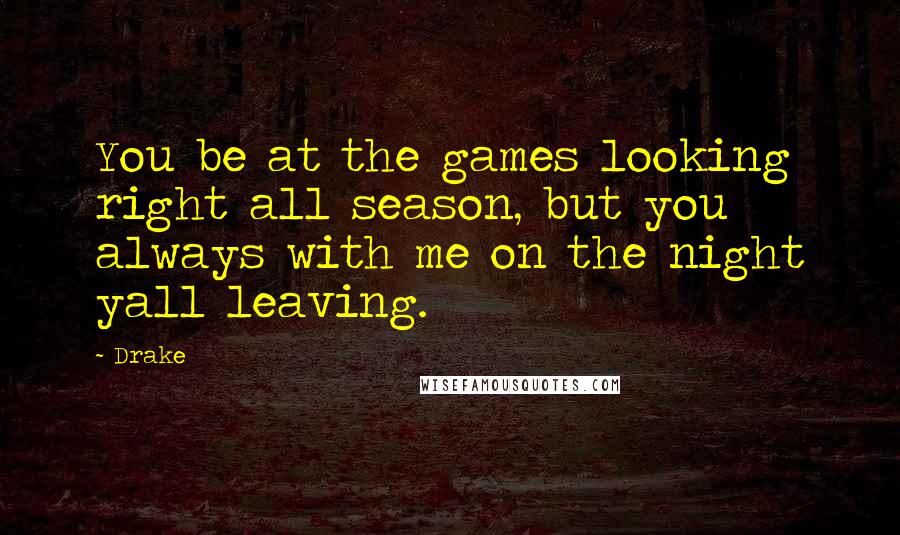 Drake Quotes: You be at the games looking right all season, but you always with me on the night yall leaving.