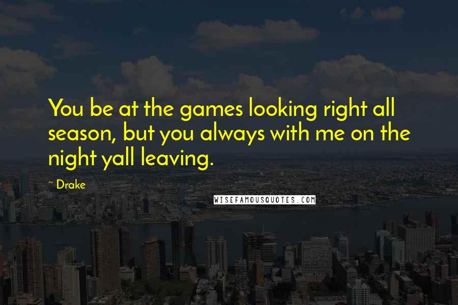 Drake Quotes: You be at the games looking right all season, but you always with me on the night yall leaving.