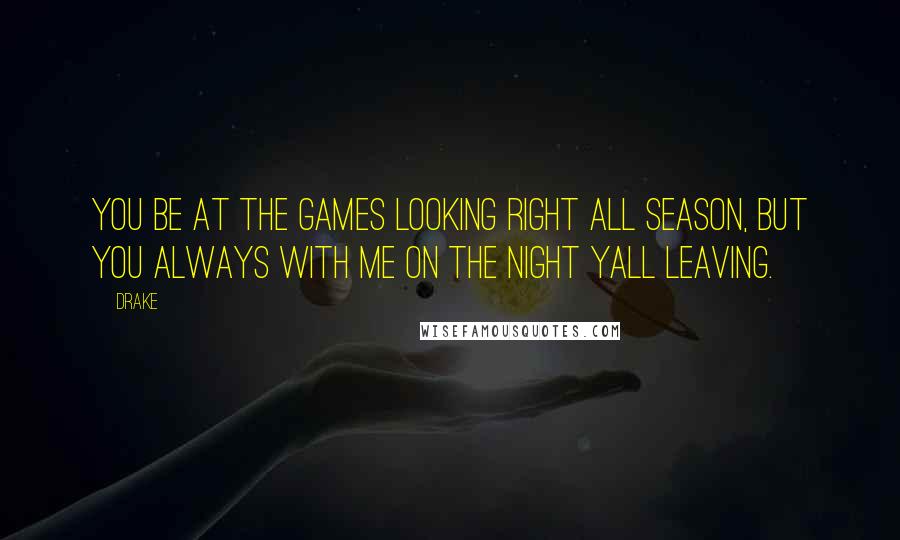 Drake Quotes: You be at the games looking right all season, but you always with me on the night yall leaving.