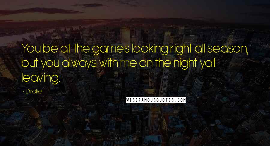 Drake Quotes: You be at the games looking right all season, but you always with me on the night yall leaving.