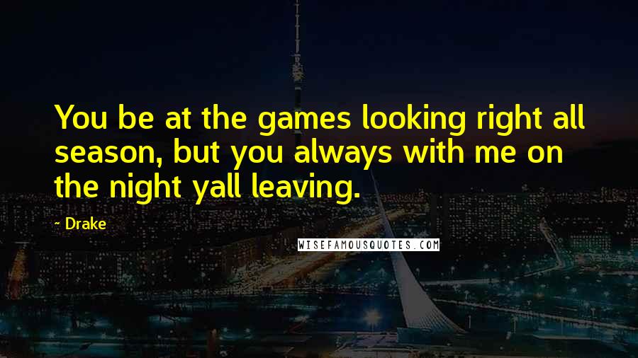 Drake Quotes: You be at the games looking right all season, but you always with me on the night yall leaving.
