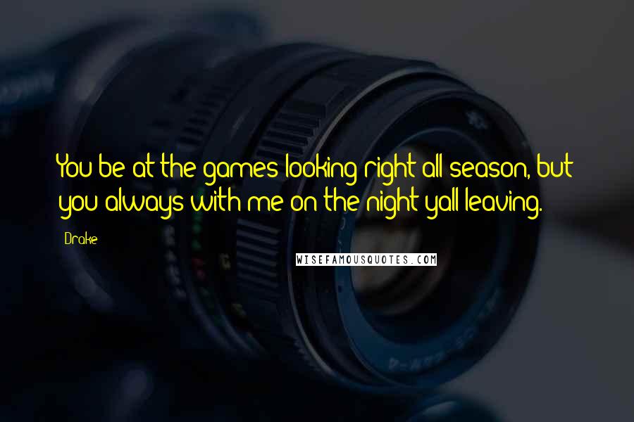 Drake Quotes: You be at the games looking right all season, but you always with me on the night yall leaving.