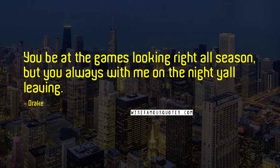 Drake Quotes: You be at the games looking right all season, but you always with me on the night yall leaving.