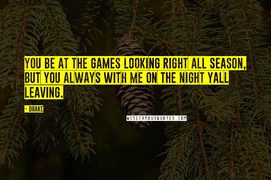 Drake Quotes: You be at the games looking right all season, but you always with me on the night yall leaving.