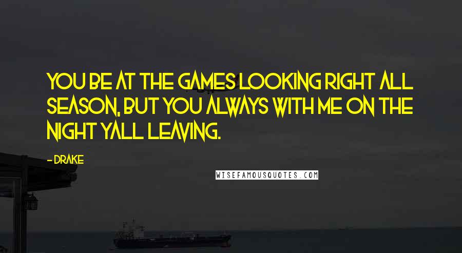 Drake Quotes: You be at the games looking right all season, but you always with me on the night yall leaving.