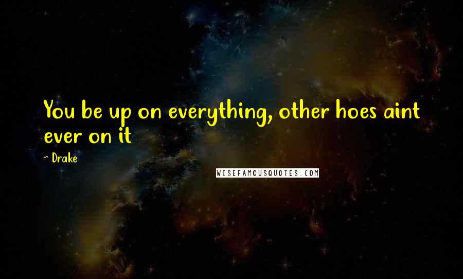 Drake Quotes: You be up on everything, other hoes aint ever on it
