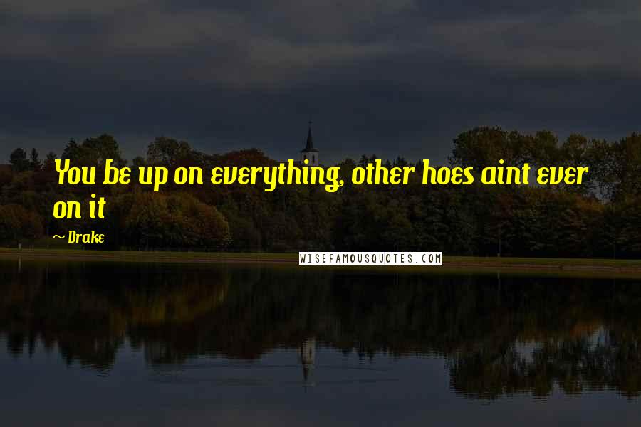 Drake Quotes: You be up on everything, other hoes aint ever on it