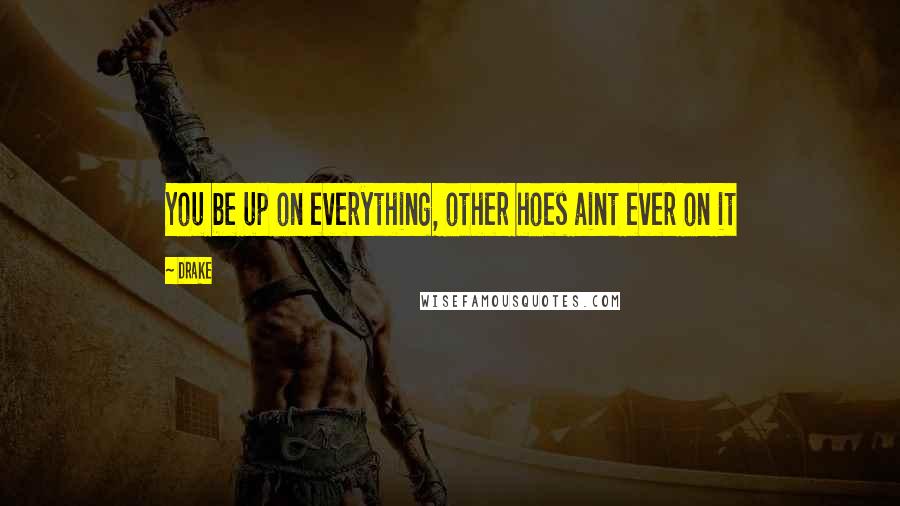 Drake Quotes: You be up on everything, other hoes aint ever on it