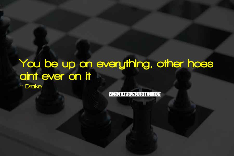 Drake Quotes: You be up on everything, other hoes aint ever on it