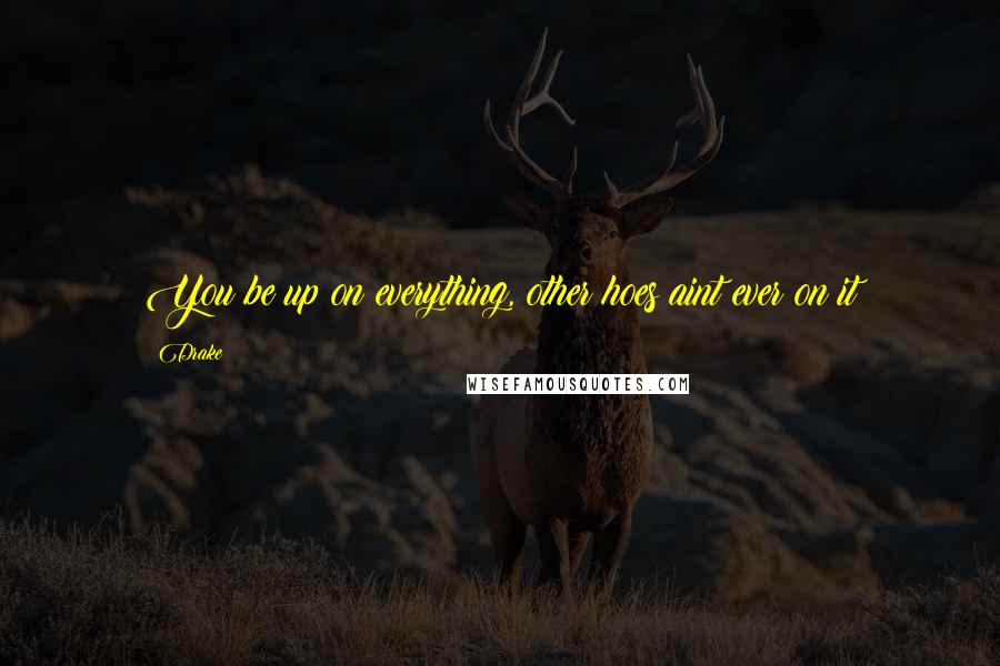 Drake Quotes: You be up on everything, other hoes aint ever on it