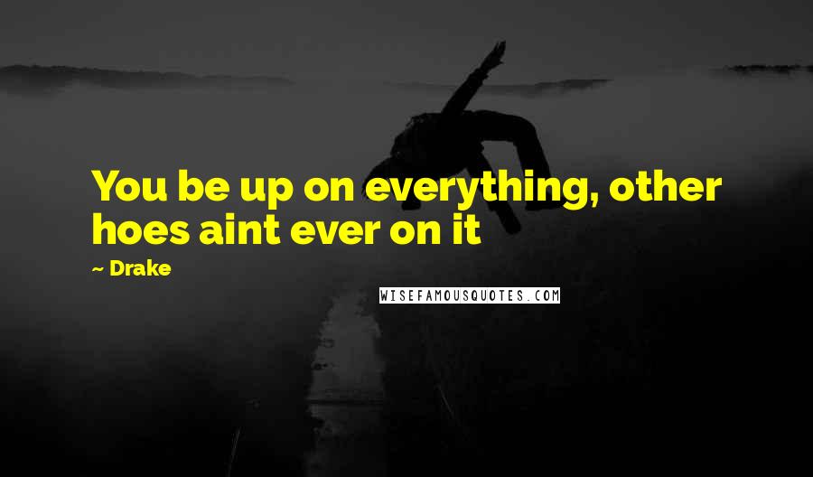Drake Quotes: You be up on everything, other hoes aint ever on it
