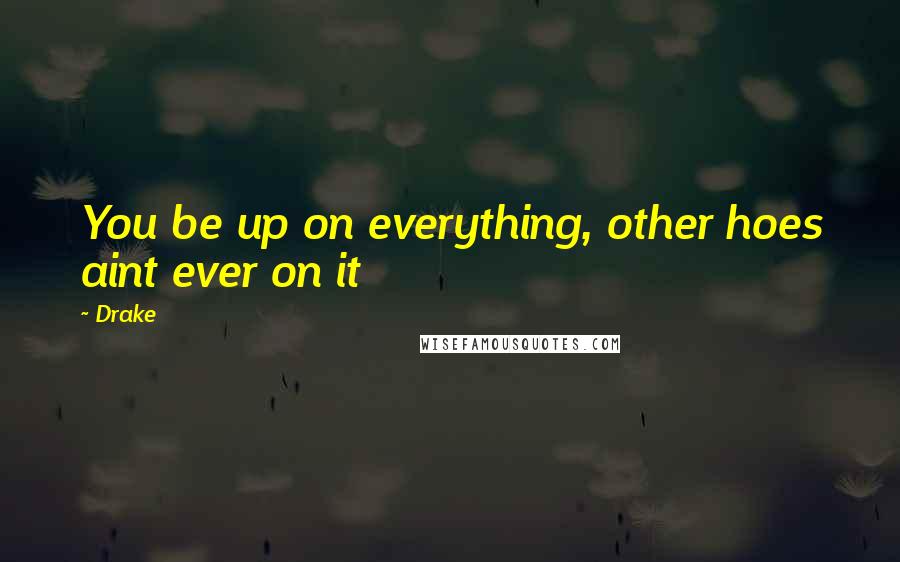 Drake Quotes: You be up on everything, other hoes aint ever on it