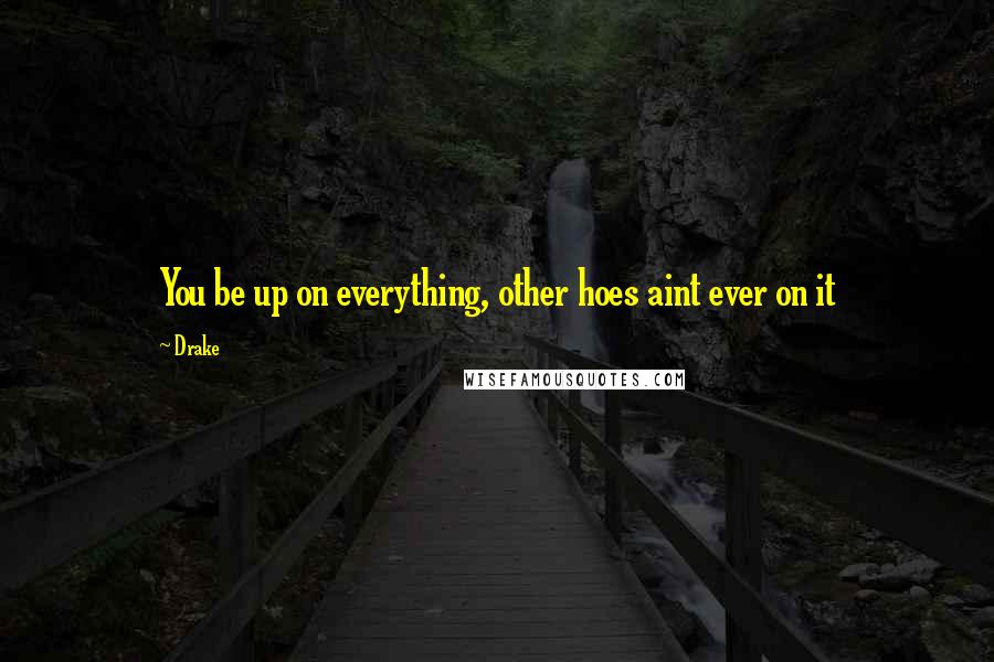 Drake Quotes: You be up on everything, other hoes aint ever on it