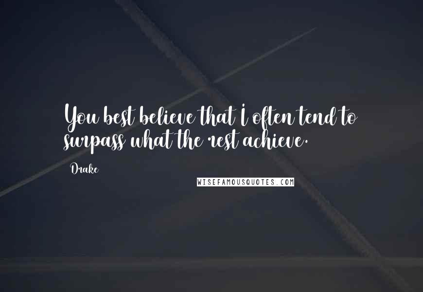 Drake Quotes: You best believe that I often tend to surpass what the rest achieve.