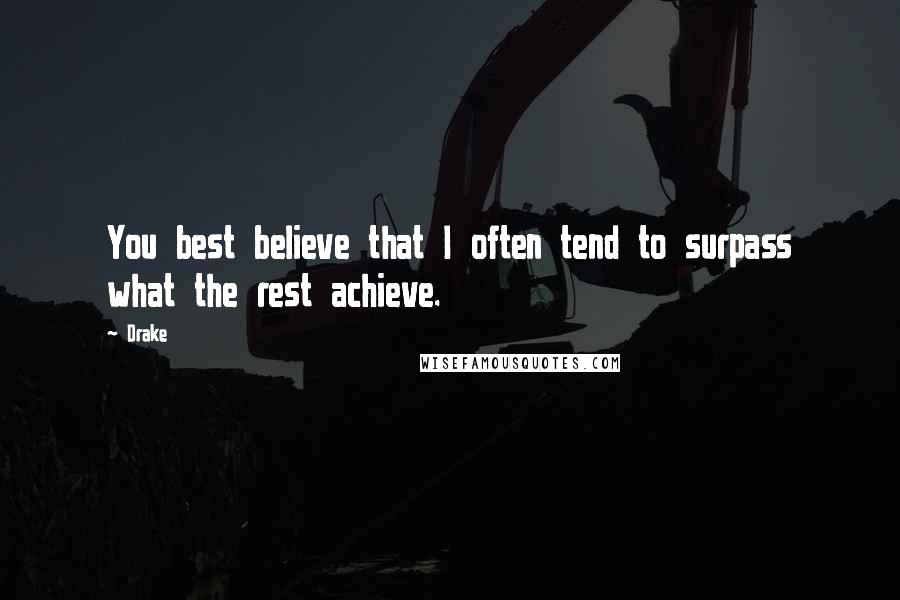 Drake Quotes: You best believe that I often tend to surpass what the rest achieve.