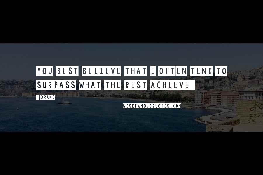 Drake Quotes: You best believe that I often tend to surpass what the rest achieve.